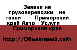 Заявки на грузоперевозки - не такси !!! - Приморский край Авто » Услуги   . Приморский край